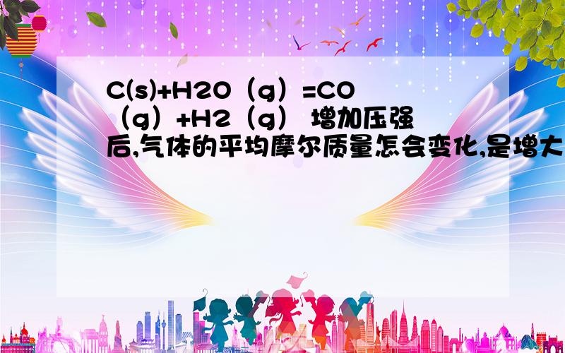 C(s)+H2O（g）=CO（g）+H2（g） 增加压强后,气体的平均摩尔质量怎会变化,是增大,减小,不变,还是都有可能?请说明原因，一楼和二楼说的好像都很有道理，