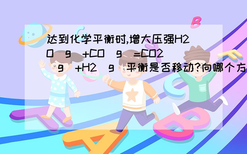 达到化学平衡时,增大压强H2O(g)+CO(g)=CO2(g)+H2(g)平衡是否移动?向哪个方向移动?希望能详细解释下怎样判断的