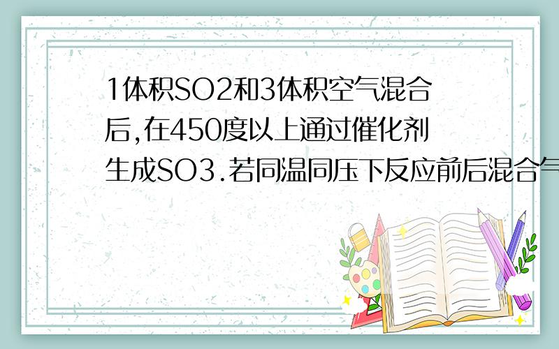 1体积SO2和3体积空气混合后,在450度以上通过催化剂生成SO3.若同温同压下反应前后混合气体体积比为1:0.9,则已反应的SO2是原来SO2体积的( ）A.60% B.40% C.80% D.90%