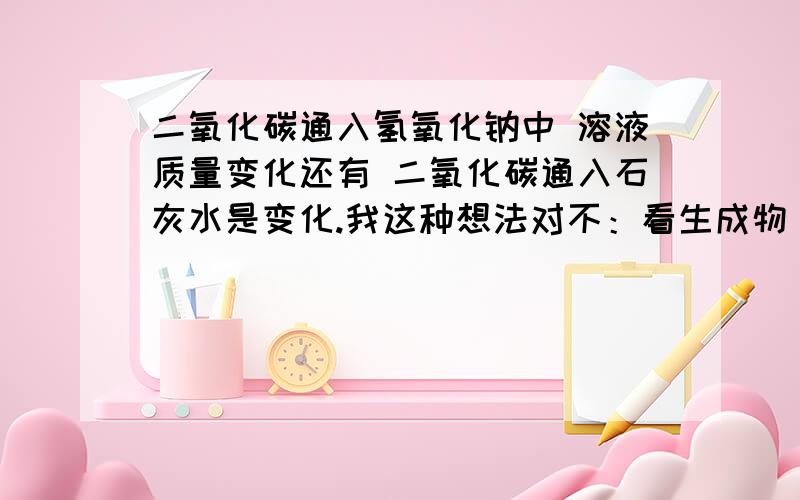 二氧化碳通入氢氧化钠中 溶液质量变化还有 二氧化碳通入石灰水是变化.我这种想法对不：看生成物。若有两种，一种是沉淀（气体），另一种可溶的（水），这是原题。1.少量co2通入石灰