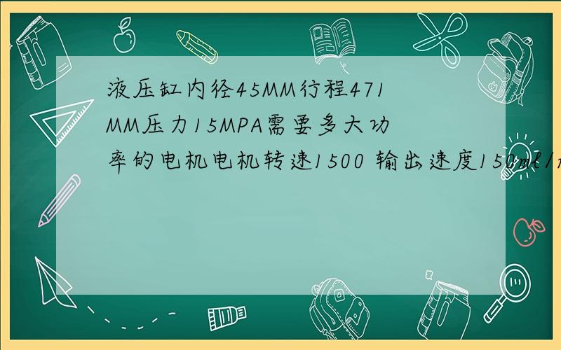 液压缸内径45MM行程471MM压力15MPA需要多大功率的电机电机转速1500 输出速度150ml/min