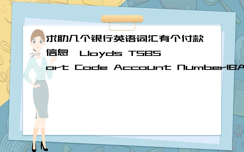 求助几个银行英语词汇有个付款信息,LIoyds TSBSort Code Account NumberIBAN:GB98 LOYD ****BIC/SWIFT:LOYDGB ***