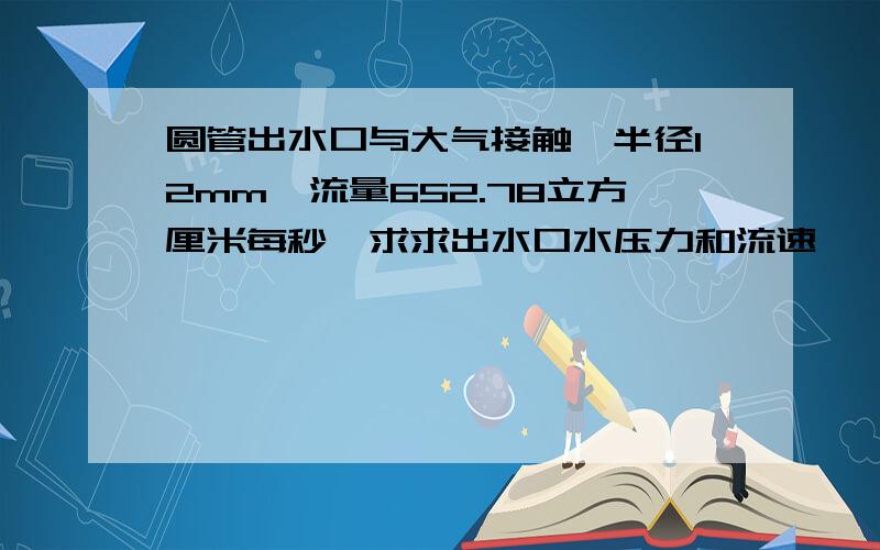 圆管出水口与大气接触,半径12mm,流量652.78立方厘米每秒,求求出水口水压力和流速