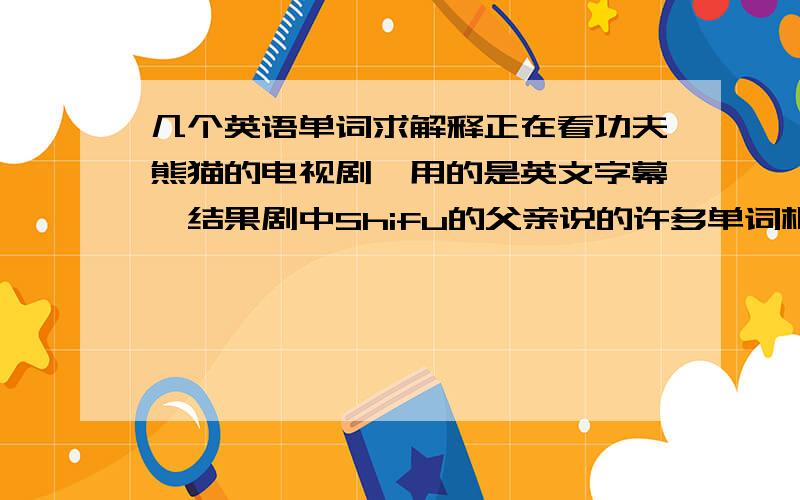 几个英语单词求解释正在看功夫熊猫的电视剧,用的是英文字幕,结果剧中Shifu的父亲说的许多单词根本就查不到.比如：Shifu的父亲被抢劫,获救后说了：