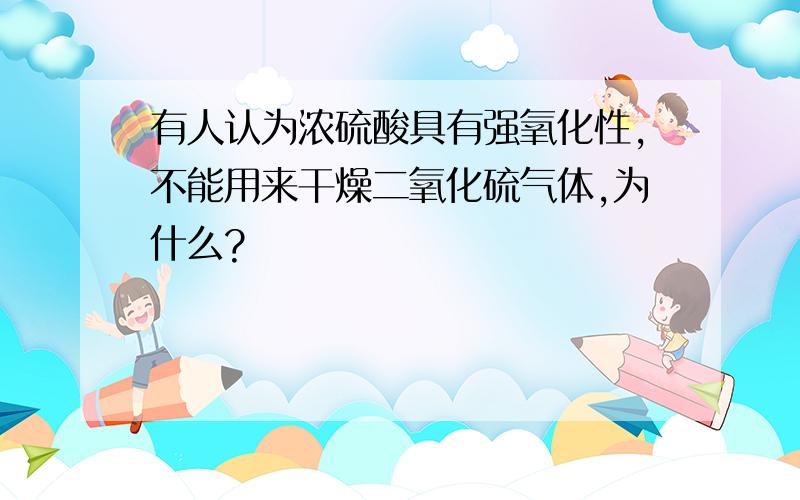 有人认为浓硫酸具有强氧化性,不能用来干燥二氧化硫气体,为什么?