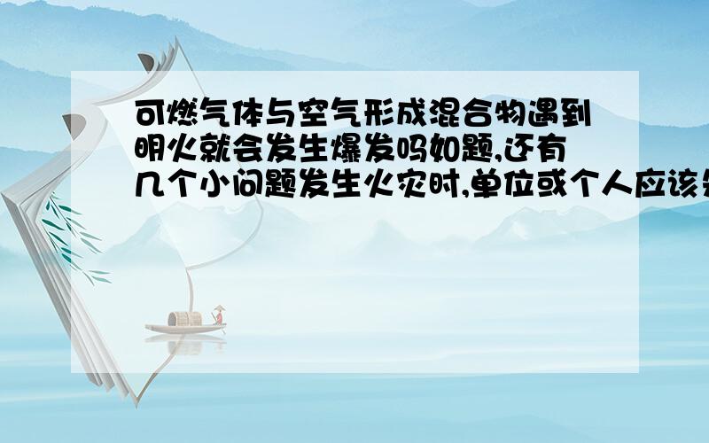 可燃气体与空气形成混合物遇到明火就会发生爆发吗如题,还有几个小问题发生火灾时,单位或个人应该先自救,如果自救无效,火越着越大时,再拨打火警电话119吗?岗位消防安全“四知四会”中