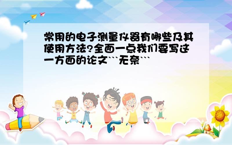 常用的电子测量仪器有哪些及其使用方法?全面一点我们要写这一方面的论文```无奈```