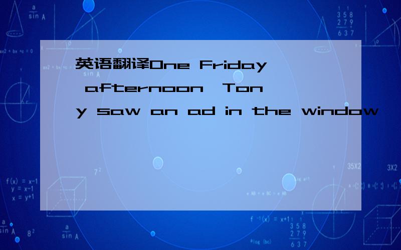 英语翻译One Friday afternoon,Tony saw an ad in the window,