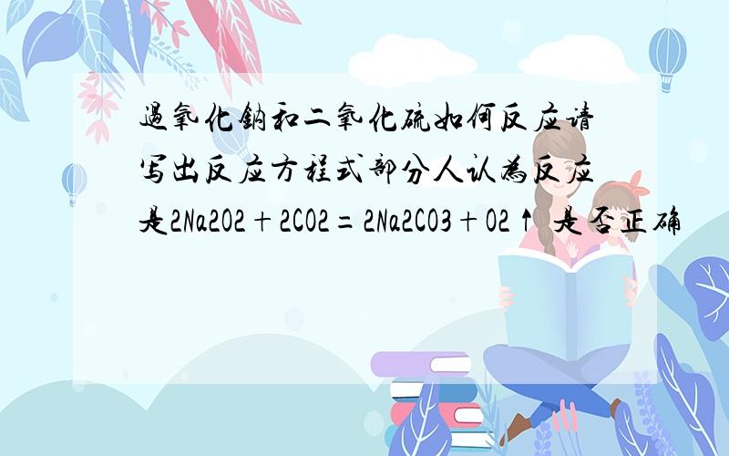 过氧化钠和二氧化硫如何反应请写出反应方程式部分人认为反应是2Na2O2+2CO2=2Na2CO3+O2↑ 是否正确