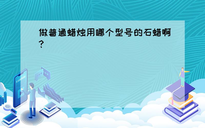 做普通蜡烛用哪个型号的石蜡啊?