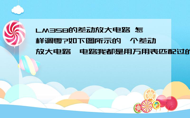 LM358的差动放大电路 怎样调零?如下图所示的一个差动放大电路,电路我都是用万用表匹配过的,误差小于1%,为什么出来的电平不是0,而是-3V左右?可不可以设计一个调零电路,求高手指点.