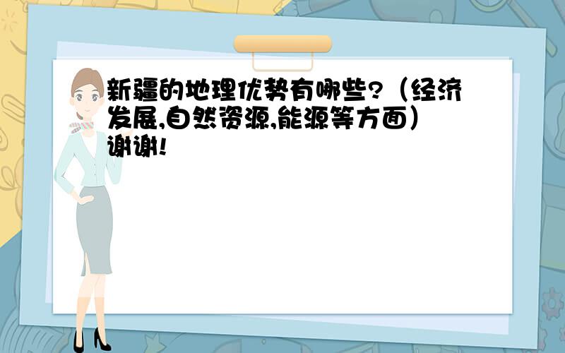 新疆的地理优势有哪些?（经济发展,自然资源,能源等方面）谢谢!