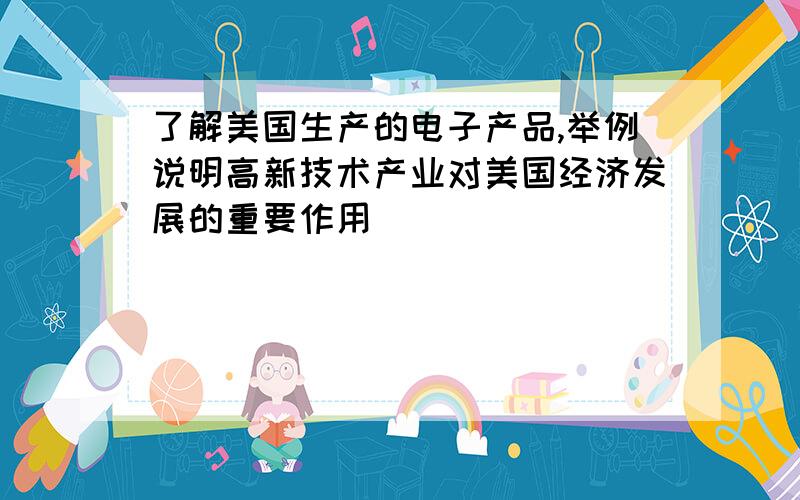 了解美国生产的电子产品,举例说明高新技术产业对美国经济发展的重要作用