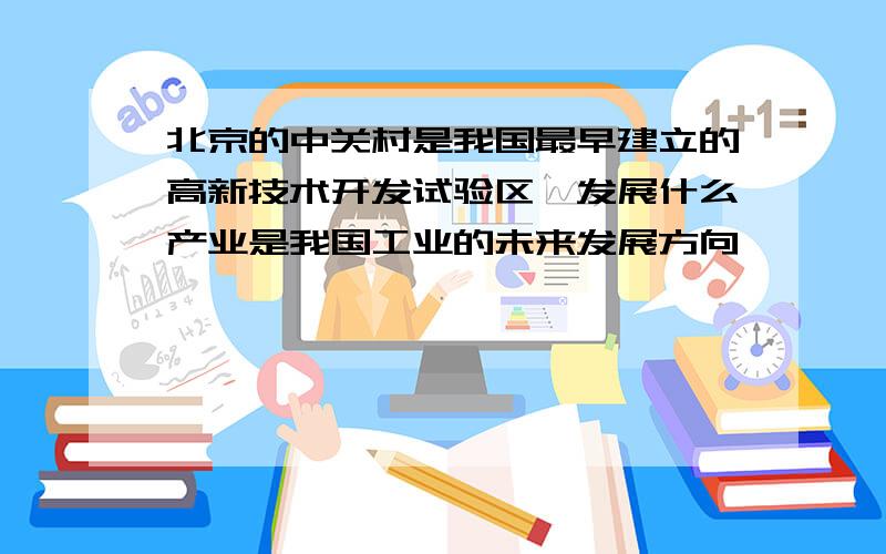 北京的中关村是我国最早建立的高新技术开发试验区,发展什么产业是我国工业的未来发展方向