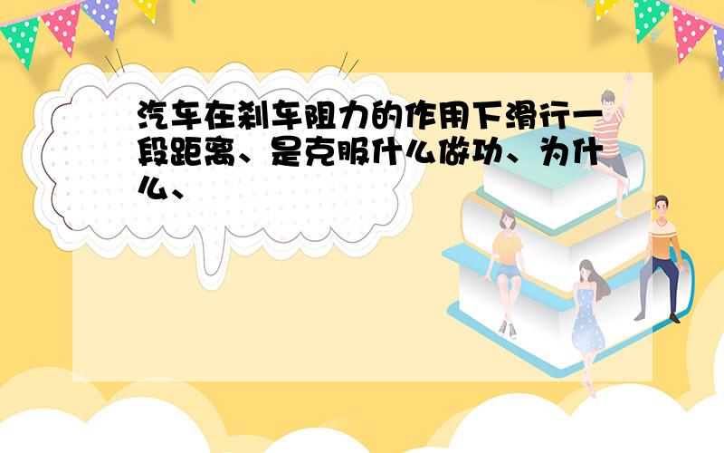 汽车在刹车阻力的作用下滑行一段距离、是克服什么做功、为什么、