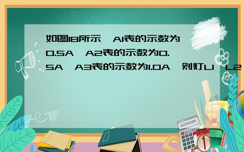 如图18所示,A1表的示数为0.5A,A2表的示数为0.5A,A3表的示数为1.0A,则灯L1,L2,L3中的电流分别是多少?