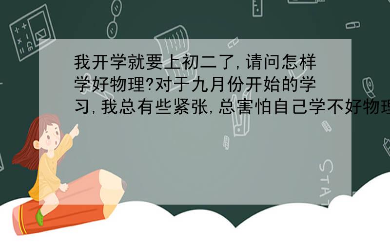 我开学就要上初二了,请问怎样学好物理?对于九月份开始的学习,我总有些紧张,总害怕自己学不好物理,于是提出以下问题.1.我需不需要假期补习?2.是否要准备错题本?3.应怎样预习?学完后要怎