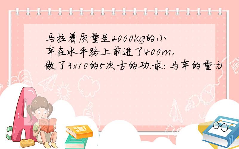 马拉着质量是2000kg的小车在水平路上前进了400m,做了3x10的5次方的功.求：马车的重力