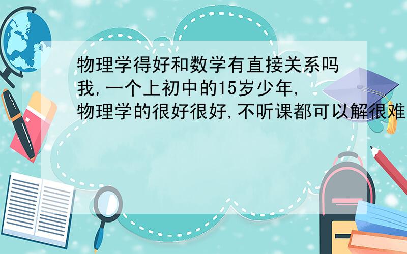 物理学得好和数学有直接关系吗我,一个上初中的15岁少年,物理学的很好很好,不听课都可以解很难的题目,然而我的数学成绩一直都不理想,这是为什么呢?物理学得好是不是要有很强的抽象能