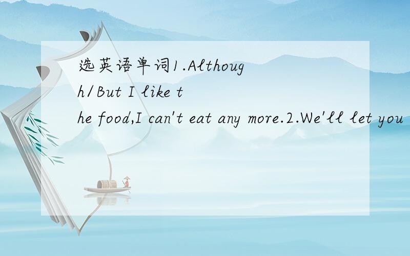 选英语单词1.Although/But I like the food,I can't eat any more.2.We'll let you know as soon as/while we get home.3.While/When he calls,please tell him to meet me at the station.4.Call me until/before you leave.5.I won't do anything as soon as/unt