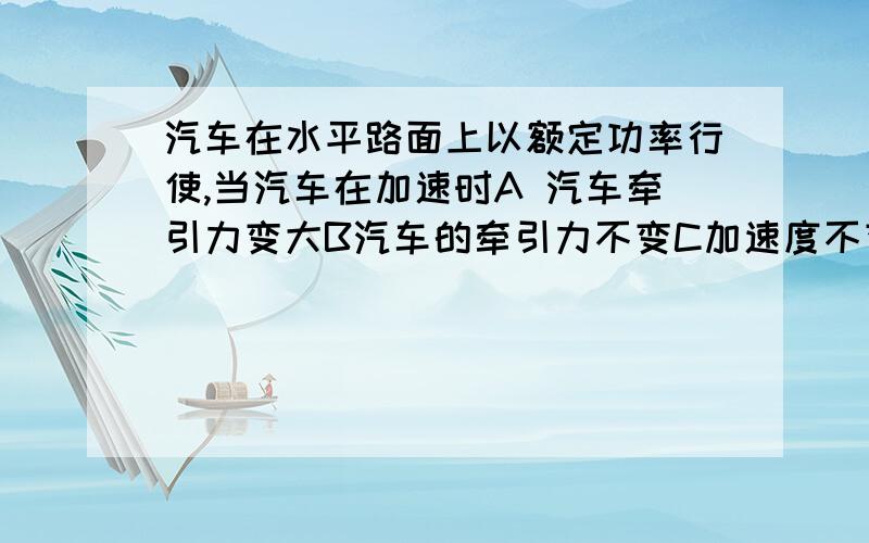 汽车在水平路面上以额定功率行使,当汽车在加速时A 汽车牵引力变大B汽车的牵引力不变C加速度不变D加速度减小为什么?