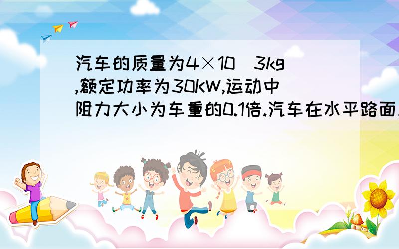 汽车的质量为4×10^3kg,额定功率为30KW,运动中阻力大小为车重的0.1倍.汽车在水平路面上从静止开始以8×10^3N的牵引力出发,求(1)进过多长时间达到额定功率(2)汽车达到额定功率后保持功率不变，