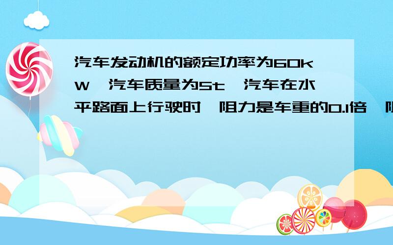 汽车发动机的额定功率为60kW,汽车质量为5t,汽车在水平路面上行驶时,阻力是车重的0.1倍,阻力是车重的0.1倍,g取10m/s2,问①汽车保持额定功率从静止起动后能达到的最大速度是多少?②当汽车的