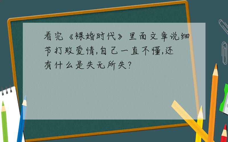 看完《裸婚时代》里面文章说细节打败爱情,自己一直不懂,还有什么是失无所失?