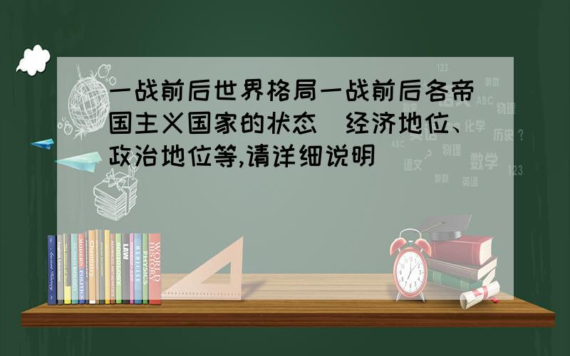 一战前后世界格局一战前后各帝国主义国家的状态（经济地位、政治地位等,请详细说明）