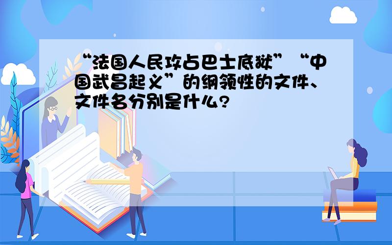 “法国人民攻占巴士底狱”“中国武昌起义”的纲领性的文件、文件名分别是什么?