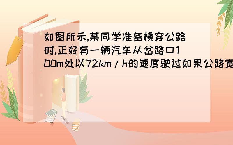 如图所示,某同学准备横穿公路时,正好有一辆汽车从岔路口100m处以72km/h的速度驶过如果公路宽12m，该同学以1.5m/s的正常步行速度，能否在汽车到达岔路口前完全通过公路？