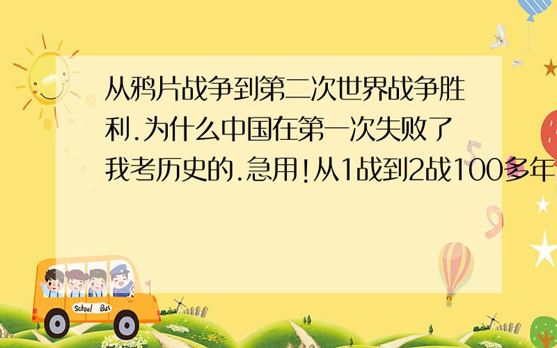 从鸦片战争到第二次世界战争胜利.为什么中国在第一次失败了我考历史的.急用!从1战到2战100多年