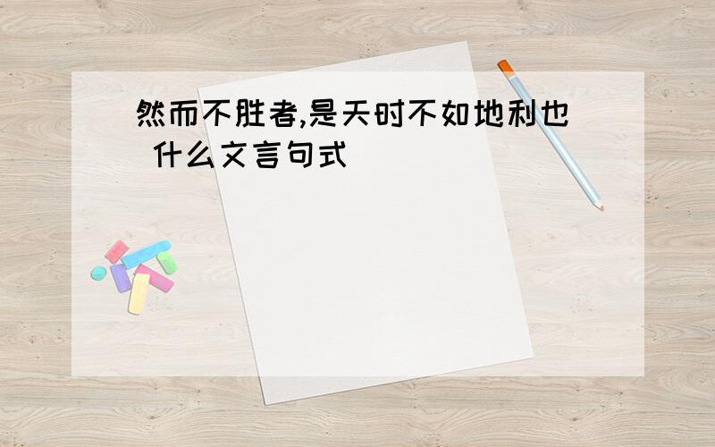 然而不胜者,是天时不如地利也 什么文言句式