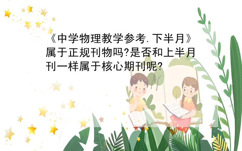 《中学物理教学参考.下半月》属于正规刊物吗?是否和上半月刊一样属于核心期刊呢?