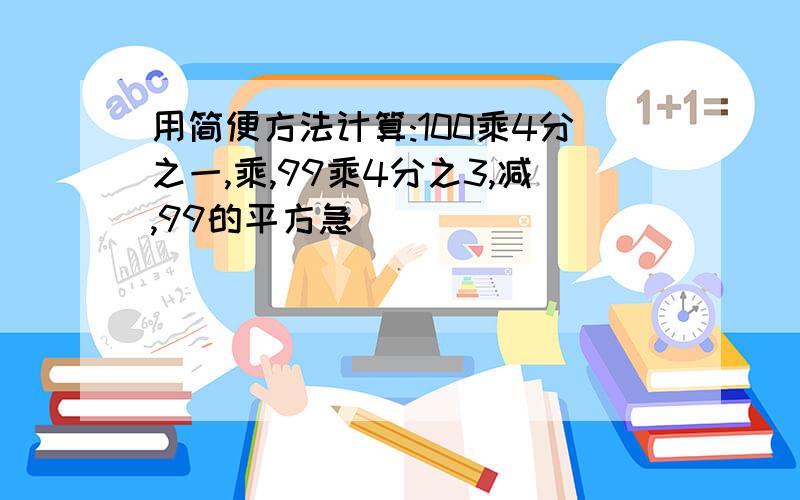 用简便方法计算:100乘4分之一,乘,99乘4分之3,减,99的平方急