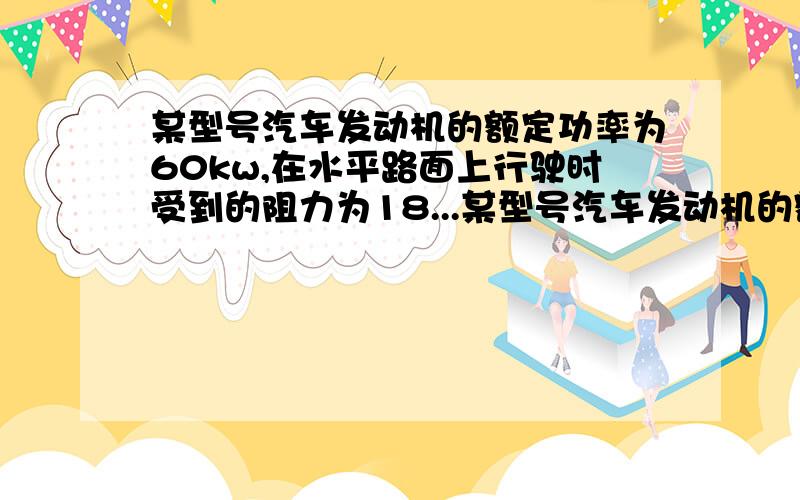 某型号汽车发动机的额定功率为60kw,在水平路面上行驶时受到的阻力为18...某型号汽车发动机的额定功率为60kw,在水平路面上行驶时受到的阻力为1800N,求发动机额定功率下沿水平路面行驶的速