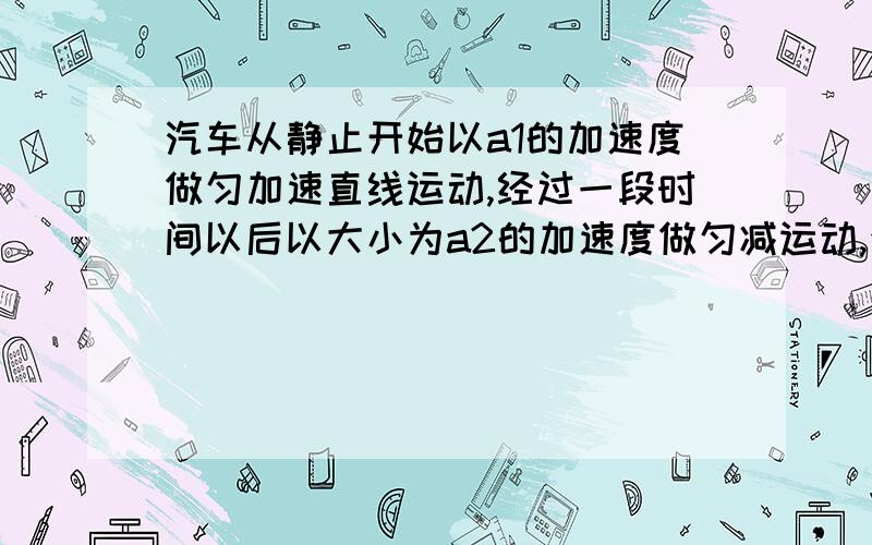 汽车从静止开始以a1的加速度做匀加速直线运动,经过一段时间以后以大小为a2的加速度做匀减运动,全程的时间为t,求位移大小请写出详细解题过程,还有用不用分类讨论,a2十大小而不是方向?