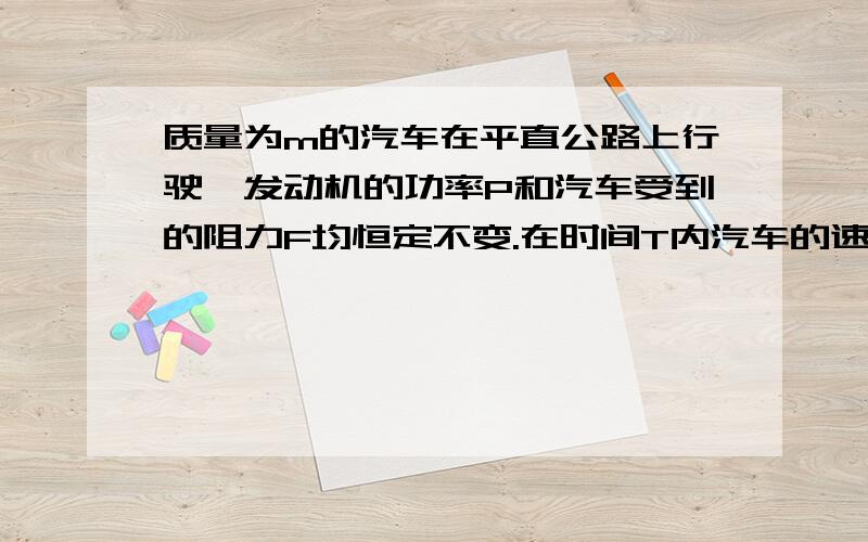 质量为m的汽车在平直公路上行驶,发动机的功率P和汽车受到的阻力F均恒定不变.在时间T内汽车的速度由V0增加到最大速度Vm,汽车前进的距离为S,则在这段时间内可以表示发动机所做功W的计算