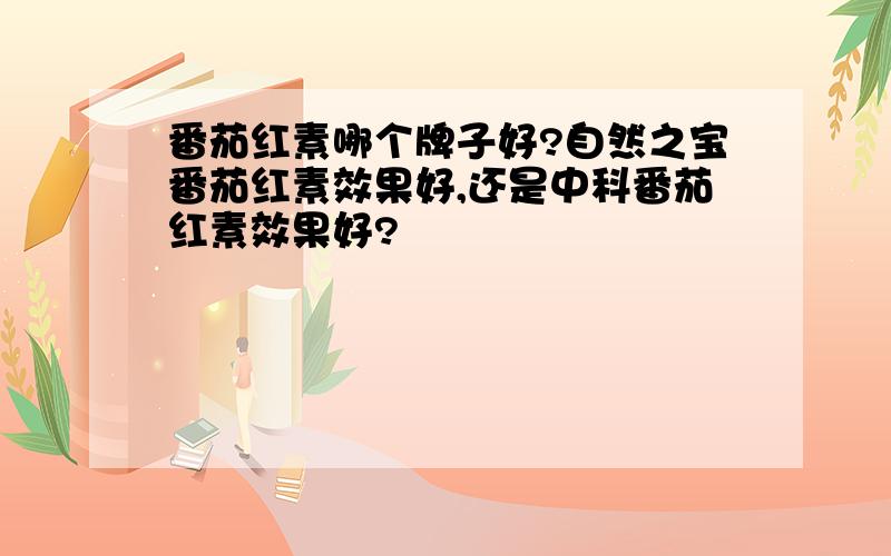 番茄红素哪个牌子好?自然之宝番茄红素效果好,还是中科番茄红素效果好?