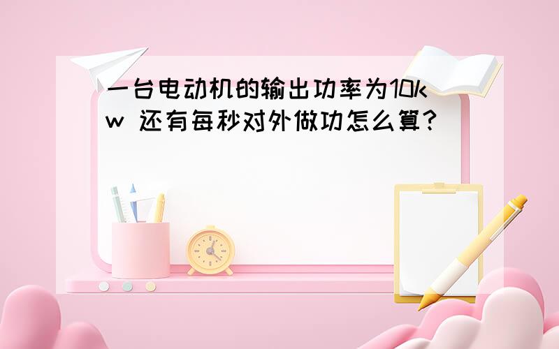 一台电动机的输出功率为10kw 还有每秒对外做功怎么算?