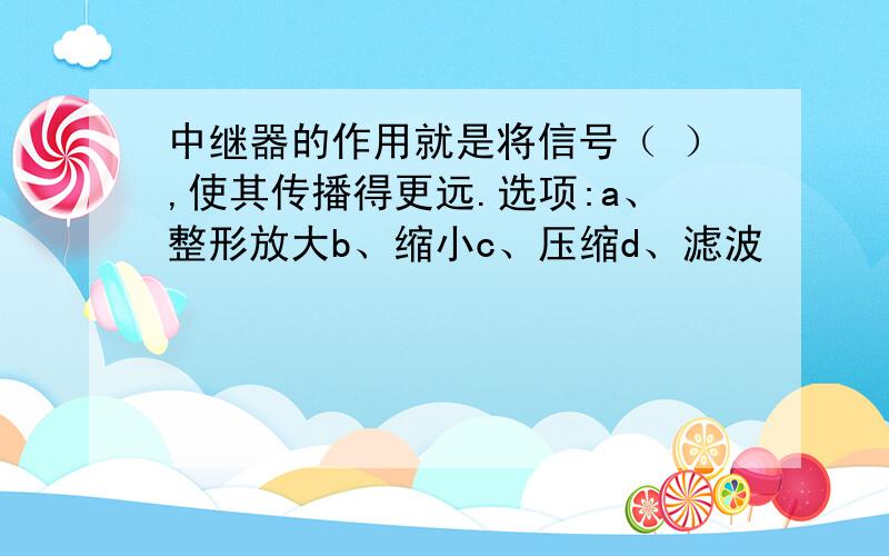 中继器的作用就是将信号（ ）,使其传播得更远.选项:a、整形放大b、缩小c、压缩d、滤波