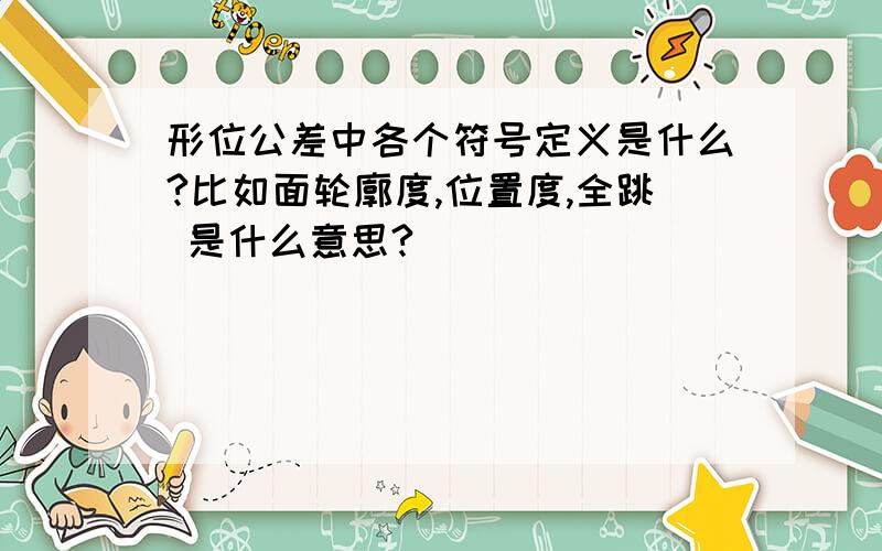 形位公差中各个符号定义是什么?比如面轮廓度,位置度,全跳 是什么意思?