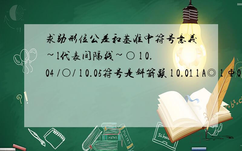 求助形位公差和基准中符号意义~l代表间隔线~○ l 0.04 /○/ l 0.05符号是斜箭头 l 0.01 l A◎ l Φ0.01 l B l C符号是圆圈中一个A符号是圆圈中一个C