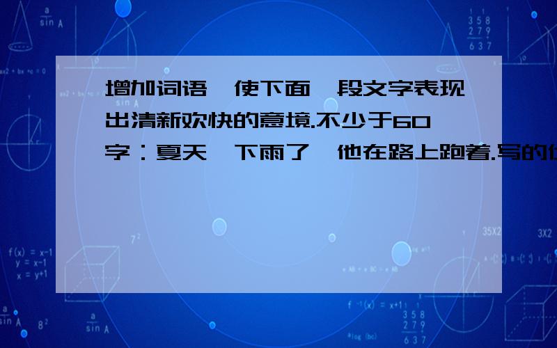 增加词语,使下面一段文字表现出清新欢快的意境.不少于60字：夏天,下雨了,他在路上跑着.写的优美些.写好了再给分