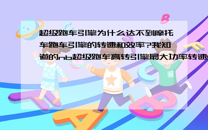 超级跑车引擎为什么达不到摩托车跑车引擎的转速和效率?我知道的nb超级跑车高转引擎最大功率转速9000rpm 升功率120匹左右 目前我知道的也就 上市车也就法拉利f458和 日本超跑雷克萨斯lf-a达