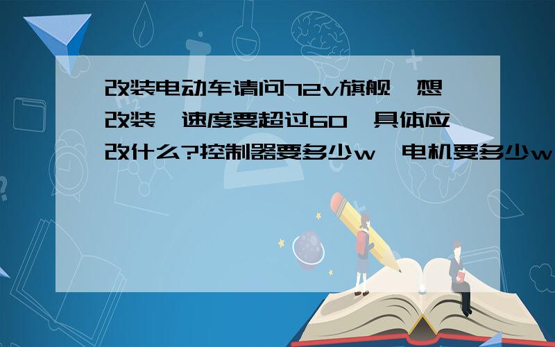 改装电动车请问72v旗舰,想改装,速度要超过60,具体应改什么?控制器要多少w,电机要多少w,电池应该加多少?大概费用需要多少?现在这个车的配置是,72v电池,500控制器和电机.是前后碟的.真空胎.