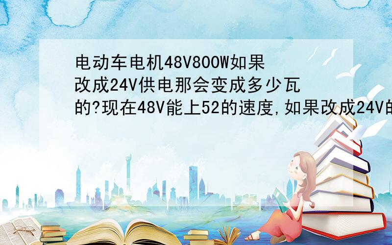 电动车电机48V800W如果改成24V供电那会变成多少瓦的?现在48V能上52的速度,如果改成24V的话,能上30的速度么?现在速度是快了,但是耗电太大了,20A的锂电池电池才跑40多公里.而且改成24V的话对锂