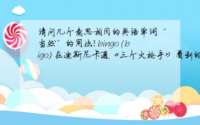 请问几个意思相同的英语单词“当然”的用法?bingo(bigo) 在迪斯尼卡通《三个火枪手》看到的,米奇说的~意思为：当然of course ,sure ,certainly 怎么用?这几个?