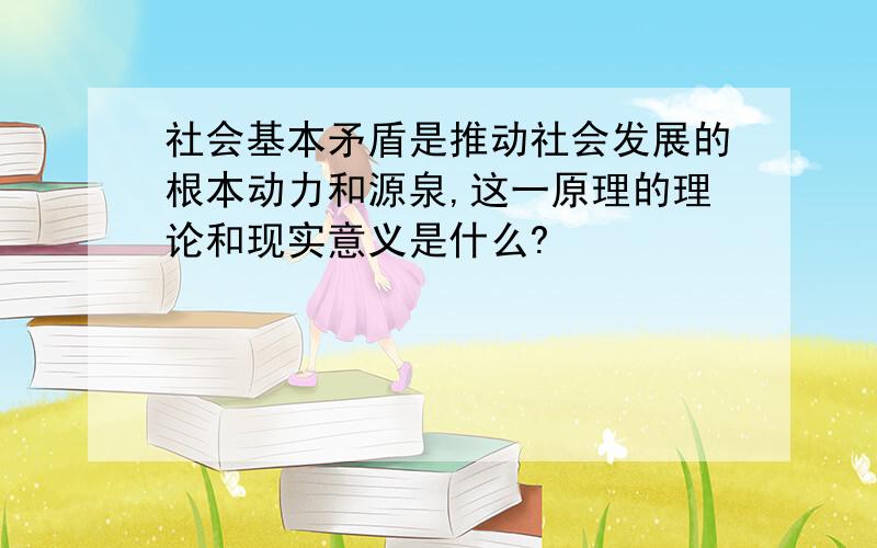 社会基本矛盾是推动社会发展的根本动力和源泉,这一原理的理论和现实意义是什么?