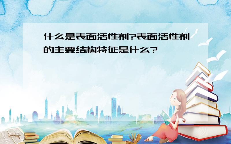 什么是表面活性剂?表面活性剂的主要结构特征是什么?